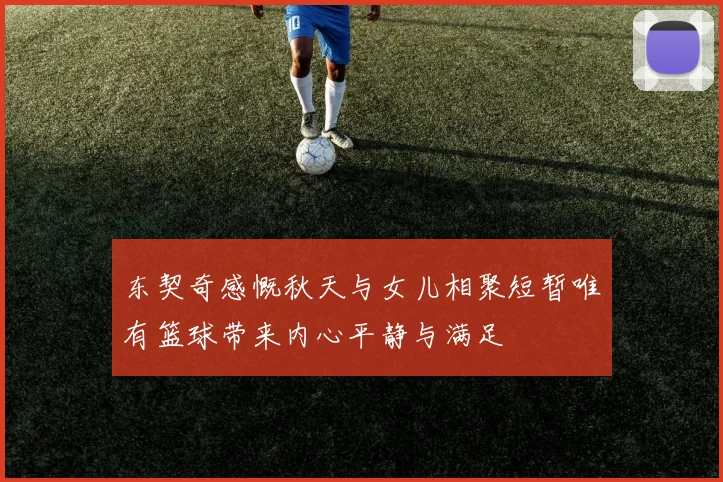 东契奇感慨秋天与女儿相聚短暂唯有篮球带来内心平静与满足