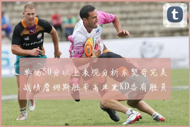 单场50分以上表现分析东契奇完美战绩詹姆斯胜率高库里KD各有胜负记录