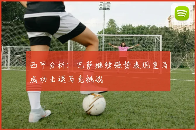 西甲分析：巴萨继续强势表现皇马成功击退马竞挑战