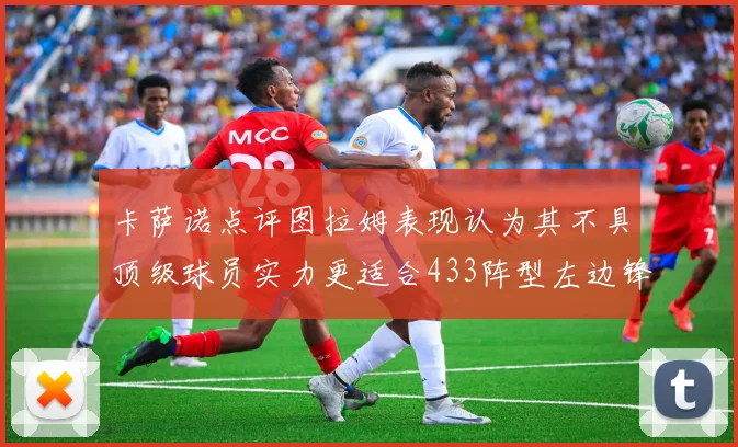 卡萨诺点评图拉姆表现认为其不具顶级球员实力更适合433阵型左边锋位置