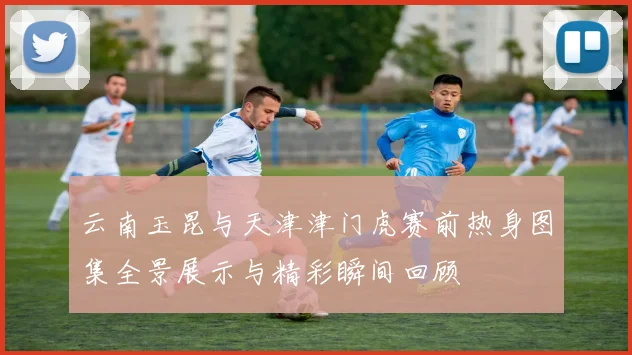 云南玉昆与天津津门虎赛前热身图集全景展示与精彩瞬间回顾