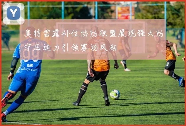 奥特雷霆补位协防联盟展现强大防守压迫力引领赛场风潮