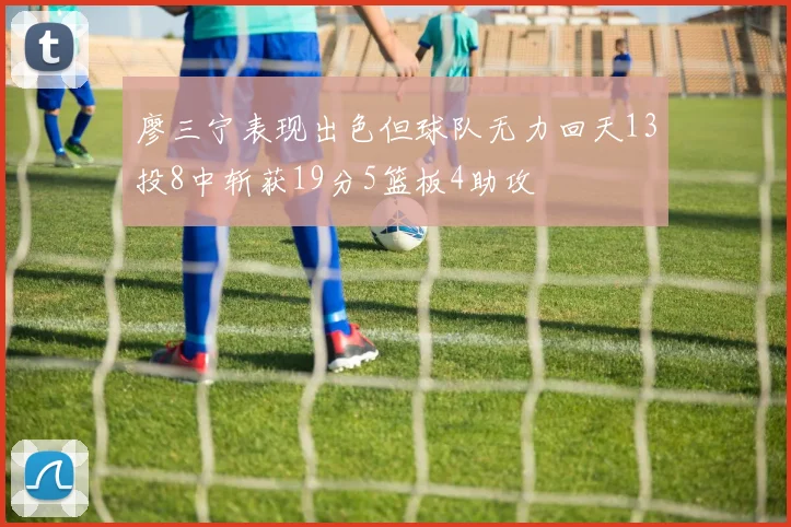 廖三宁表现出色但球队无力回天13投8中斩获19分5篮板4助攻
