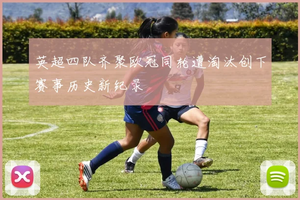 英超四队齐聚欧冠同轮遭淘汰创下赛事历史新纪录