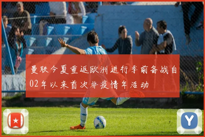 曼联今夏重返欧洲进行季前备战自02年以来首次非疫情年活动