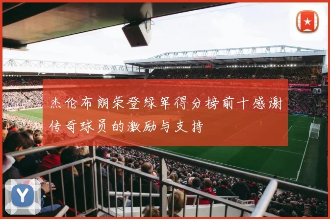 杰伦布朗荣登绿军得分榜前十感谢传奇球员的激励与支持