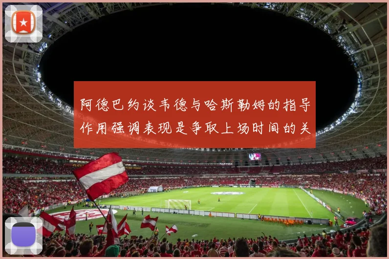 阿德巴约谈韦德与哈斯勒姆的指导作用强调表现是争取上场时间的关键