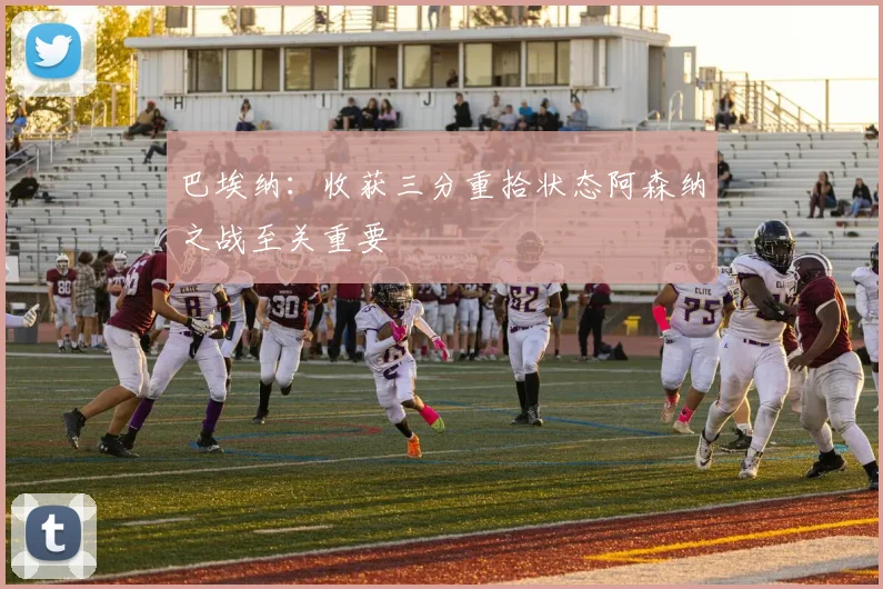 巴埃纳：收获三分重拾状态阿森纳之战至关重要