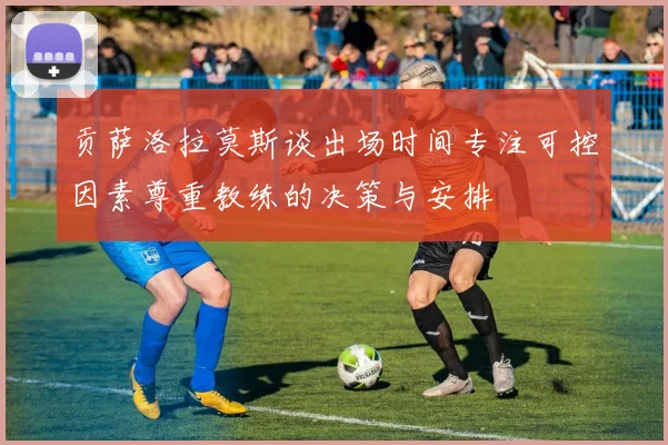 贡萨洛拉莫斯谈出场时间专注可控因素尊重教练的决策与安排