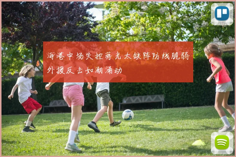 海港中场失控蒋光太缺阵防线脆弱外援反击如潮涌动